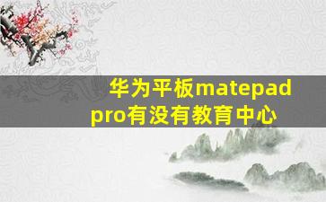 华为平板matepad pro有没有教育中心